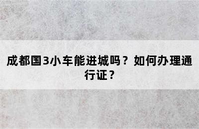 成都国3小车能进城吗？如何办理通行证？