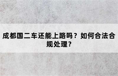 成都国二车还能上路吗？如何合法合规处理？