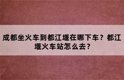 成都坐火车到都江堰在哪下车？都江堰火车站怎么去？