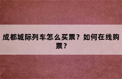 成都城际列车怎么买票？如何在线购票？