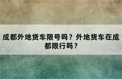 成都外地货车限号吗？外地货车在成都限行吗？