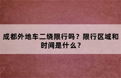 成都外地车二绕限行吗？限行区域和时间是什么？