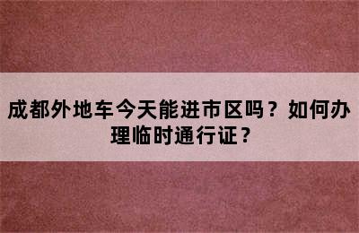 成都外地车今天能进市区吗？如何办理临时通行证？