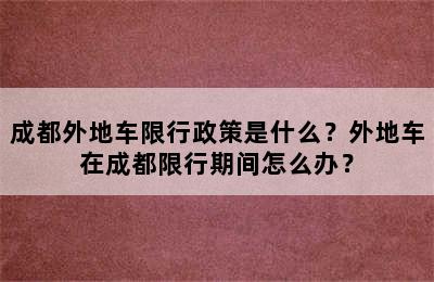 成都外地车限行政策是什么？外地车在成都限行期间怎么办？