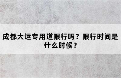成都大运专用道限行吗？限行时间是什么时候？