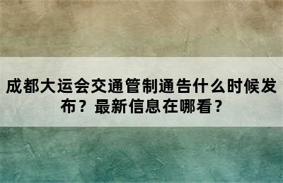 成都大运会交通管制通告什么时候发布？最新信息在哪看？