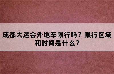 成都大运会外地车限行吗？限行区域和时间是什么？