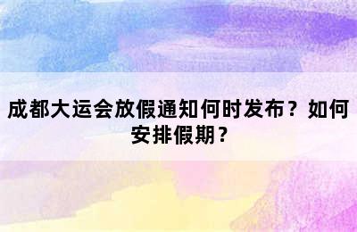 成都大运会放假通知何时发布？如何安排假期？
