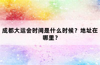 成都大运会时间是什么时候？地址在哪里？