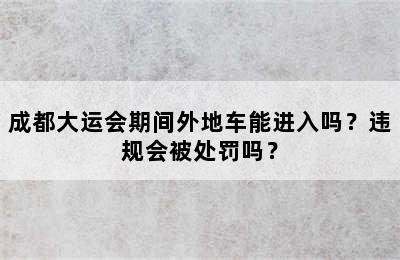 成都大运会期间外地车能进入吗？违规会被处罚吗？
