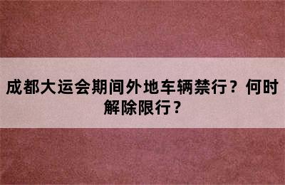 成都大运会期间外地车辆禁行？何时解除限行？