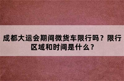 成都大运会期间微货车限行吗？限行区域和时间是什么？