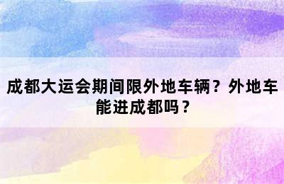 成都大运会期间限外地车辆？外地车能进成都吗？