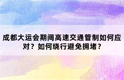 成都大运会期间高速交通管制如何应对？如何绕行避免拥堵？