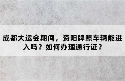 成都大运会期间，资阳牌照车辆能进入吗？如何办理通行证？