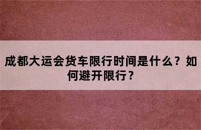 成都大运会货车限行时间是什么？如何避开限行？
