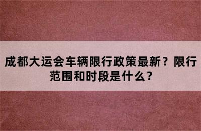 成都大运会车辆限行政策最新？限行范围和时段是什么？