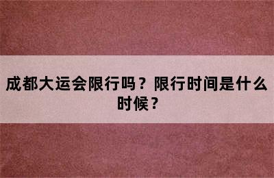 成都大运会限行吗？限行时间是什么时候？