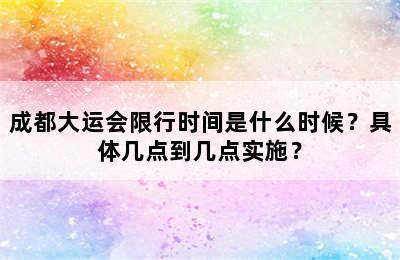 成都大运会限行时间是什么时候？具体几点到几点实施？