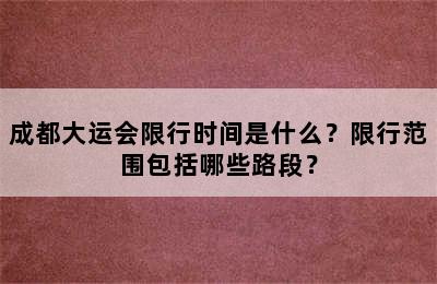 成都大运会限行时间是什么？限行范围包括哪些路段？