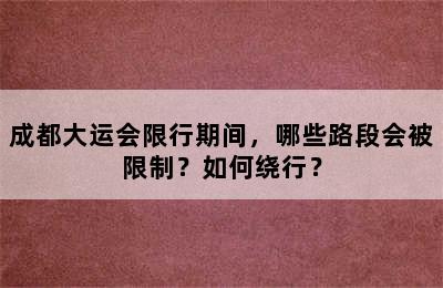 成都大运会限行期间，哪些路段会被限制？如何绕行？
