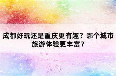 成都好玩还是重庆更有趣？哪个城市旅游体验更丰富？