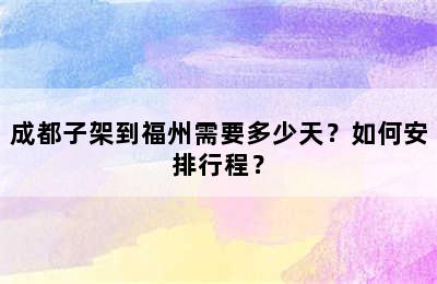 成都子架到福州需要多少天？如何安排行程？