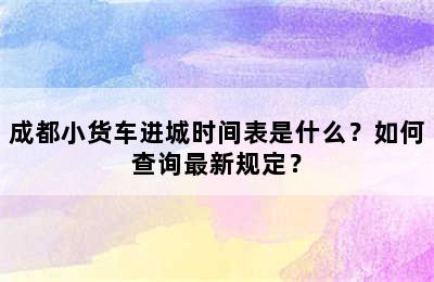 成都小货车进城时间表是什么？如何查询最新规定？