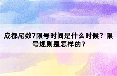 成都尾数7限号时间是什么时候？限号规则是怎样的？