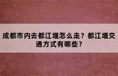 成都市内去都江堰怎么走？都江堰交通方式有哪些？