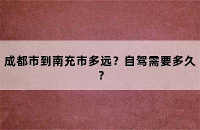 成都市到南充市多远？自驾需要多久？