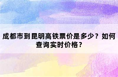 成都市到昆明高铁票价是多少？如何查询实时价格？
