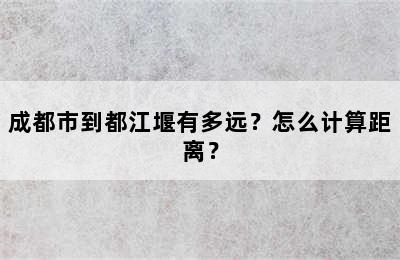 成都市到都江堰有多远？怎么计算距离？