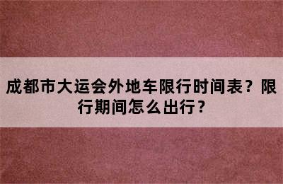成都市大运会外地车限行时间表？限行期间怎么出行？