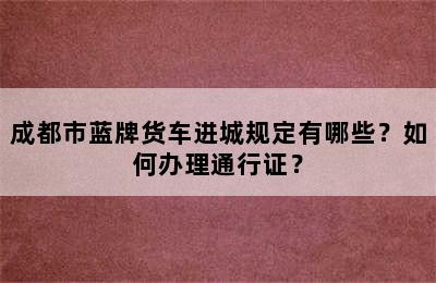 成都市蓝牌货车进城规定有哪些？如何办理通行证？