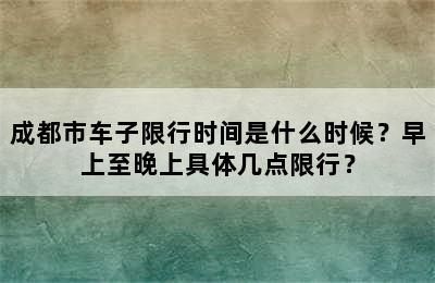 成都市车子限行时间是什么时候？早上至晚上具体几点限行？