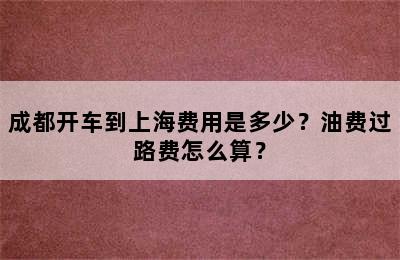 成都开车到上海费用是多少？油费过路费怎么算？