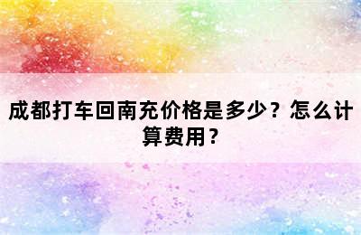成都打车回南充价格是多少？怎么计算费用？
