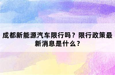 成都新能源汽车限行吗？限行政策最新消息是什么？