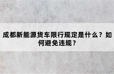 成都新能源货车限行规定是什么？如何避免违规？