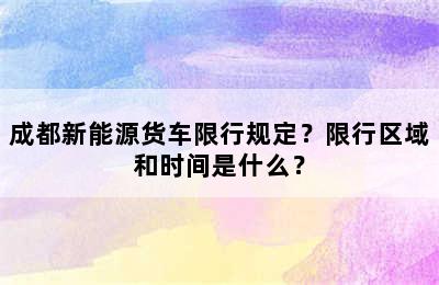 成都新能源货车限行规定？限行区域和时间是什么？