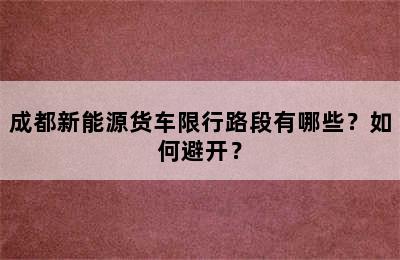 成都新能源货车限行路段有哪些？如何避开？