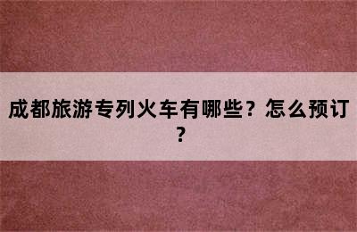 成都旅游专列火车有哪些？怎么预订？
