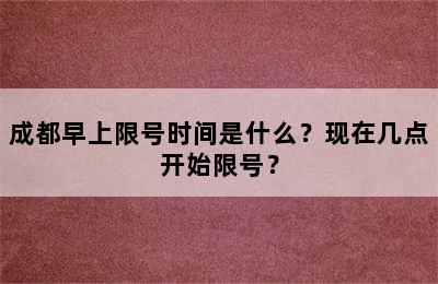 成都早上限号时间是什么？现在几点开始限号？