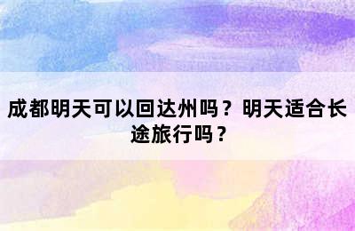 成都明天可以回达州吗？明天适合长途旅行吗？