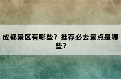 成都景区有哪些？推荐必去景点是哪些？