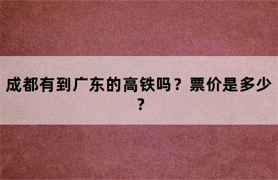 成都有到广东的高铁吗？票价是多少？