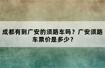成都有到广安的须路车吗？广安须路车票价是多少？
