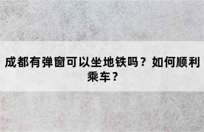 成都有弹窗可以坐地铁吗？如何顺利乘车？