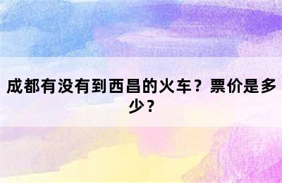 成都有没有到西昌的火车？票价是多少？